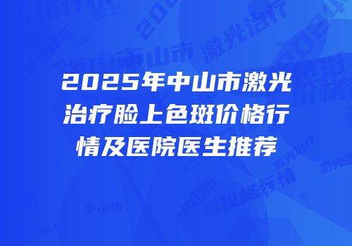 2025年中山市激光治疗脸上色斑价格行情及医院医生推荐