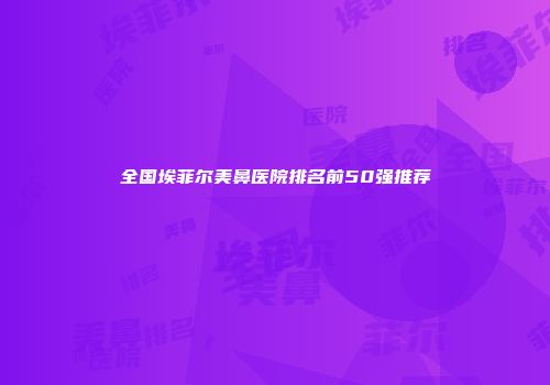 全国埃菲尔美鼻医院排名前50强推荐