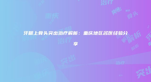 牙龈上骨头突出治疗解析：重庆地区名医经验分享