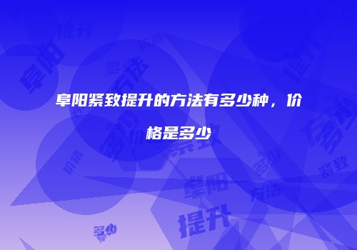 阜阳紧致提升的方法有多少种，价格是多少