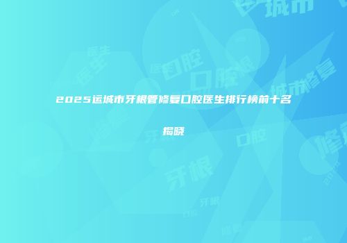 2025运城市牙根管修复口腔医生排行榜前十名揭晓