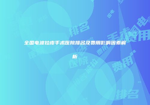 全国电波拉皮手术医院排名及费用影响因素解析