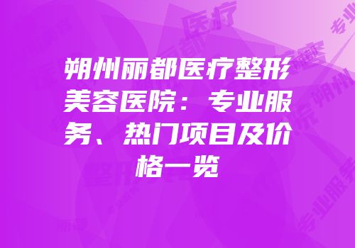 朔州丽都医疗整形美容医院：专业服务、热门项目及价格一览