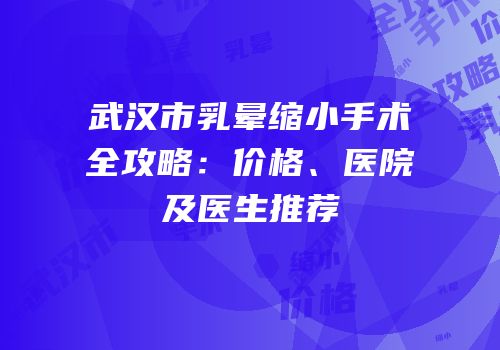 武汉市乳晕缩小手术全攻略：价格、医院及医生推荐