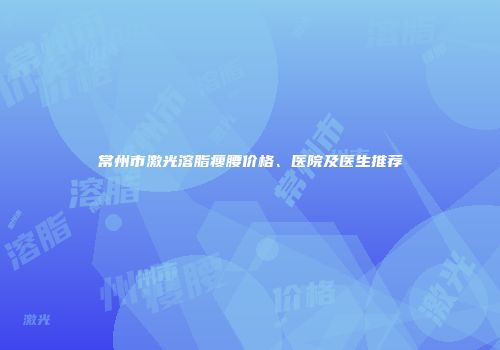 常州市激光溶脂瘦腰价格、医院及医生推荐