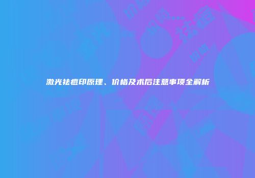 激光祛痘印原理、价格及术后注意事项全解析