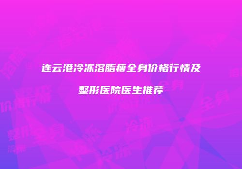 连云港冷冻溶脂瘦全身价格行情及整形医院医生推荐