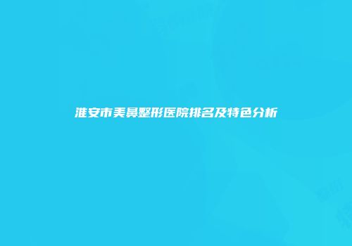 淮安市美鼻整形医院排名及特色分析