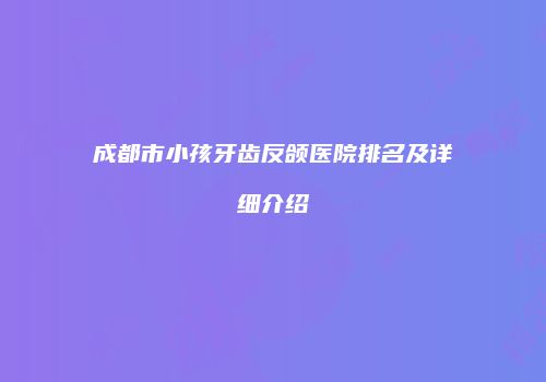 成都市小孩牙齿反颌医院排名及详细介绍