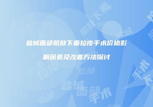 盐城面部肌肤下垂拉皮手术价格影响因素及改善方法探讨