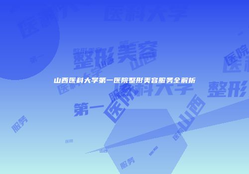 山西医科大学第一医院整形美容服务全解析