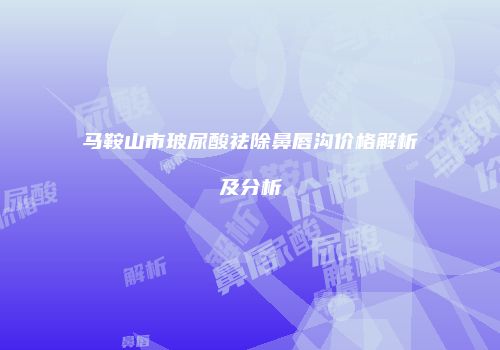 马鞍山市玻尿酸祛除鼻唇沟价格解析及分析