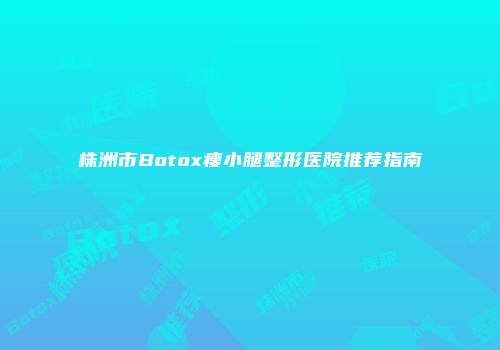 株洲市Botox瘦小腿整形医院推荐指南