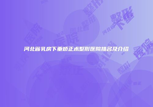 河北省乳房下垂矫正术整形医院排名及介绍