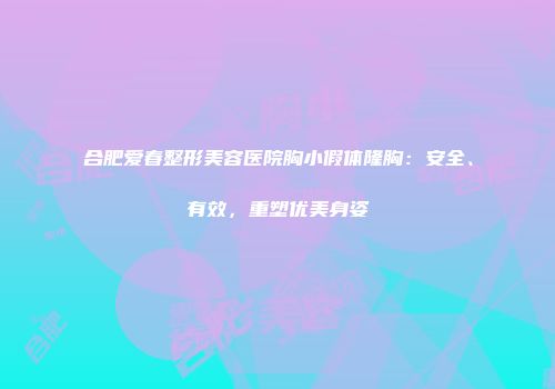 合肥爱春整形美容医院胸小假体隆胸：安全、有效，重塑优美身姿
