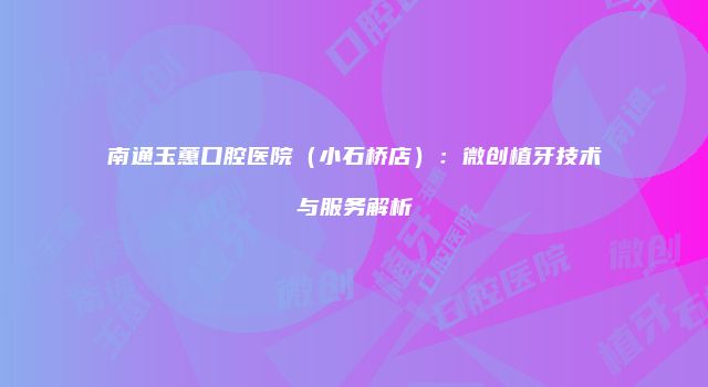 南通玉蕙口腔医院（小石桥店）：微创植牙技术与服务解析