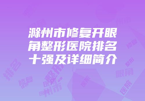 滁州市修复开眼角整形医院排名十强及详细简介