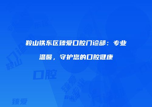 鞍山铁东区臻爱口腔门诊部：专业温馨，守护您的口腔健康