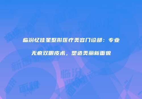 临汾忆佳星整形医疗美容门诊部：专业无痕双眼皮术，塑造美丽新面貌