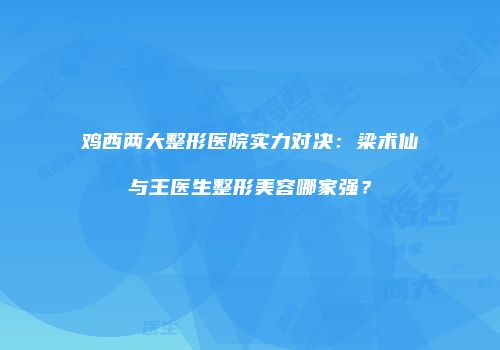 鸡西两大整形医院实力对决：梁术仙与王医生整形美容哪家强？