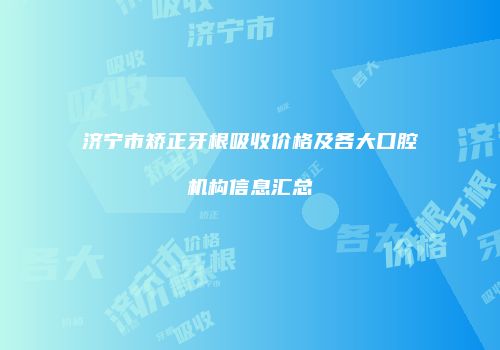 济宁市矫正牙根吸收价格及各大口腔机构信息汇总