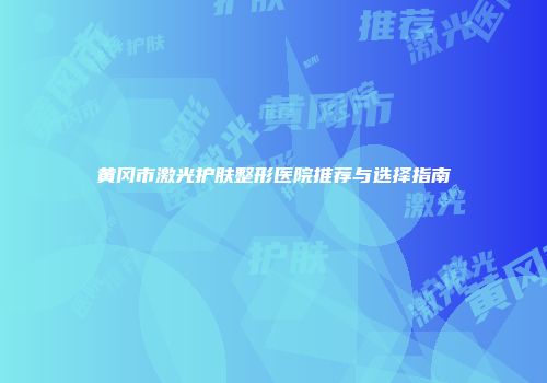 黄冈市激光护肤整形医院推荐与选择指南
