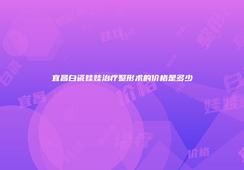 宜昌白瓷娃娃治疗整形术的价格是多少