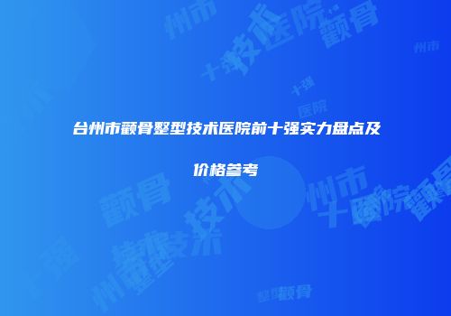 台州市颧骨整型技术医院前十强实力盘点及价格参考
