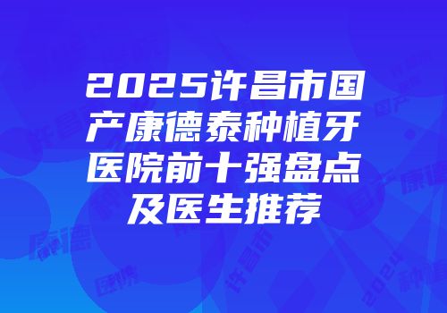 2025许昌市国产康德泰种植牙医院前十强盘点及医生推荐
