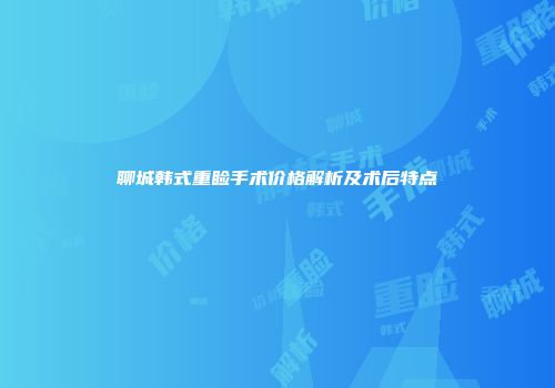 聊城韩式重睑手术价格解析及术后特点
