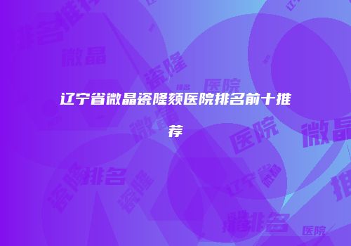 辽宁省微晶瓷隆颏医院排名前十推荐