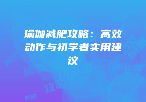 瑜伽减肥攻略：高效动作与初学者实用建议