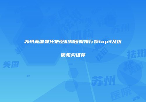 苏州美国曼托祛斑机构医院排行榜top3及优质机构推荐