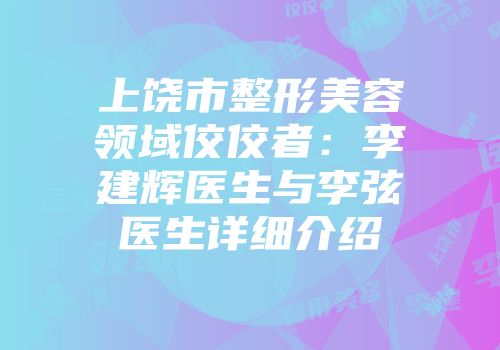 上饶市整形美容领域佼佼者：李建辉医生与李弦医生详细介绍