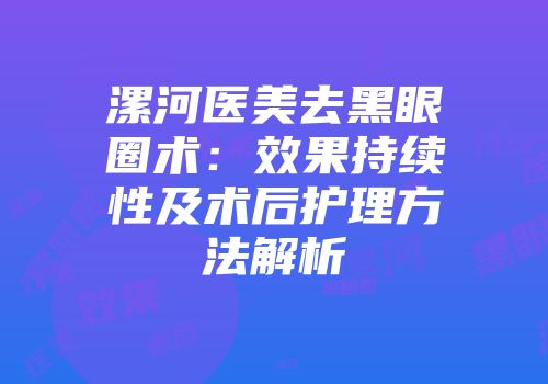 漯河医美去黑眼圈术：效果持续性及术后护理方法解析