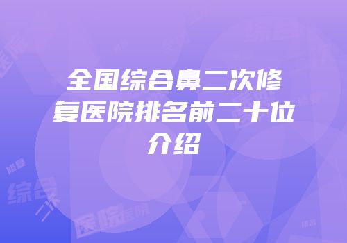 全国综合鼻二次修复医院排名前二十位介绍