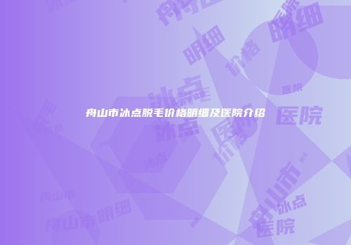 舟山市冰点脱毛价格明细及医院介绍