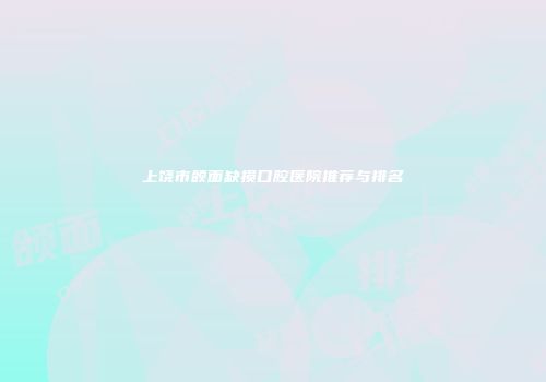 上饶市颌面缺损口腔医院推荐与排名