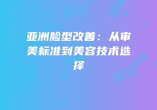 亚洲脸型改善：从审美标准到美容技术选择