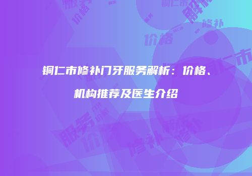 铜仁市修补门牙服务解析：价格、机构推荐及医生介绍