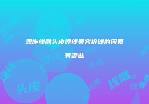 恩施线雕头皮埋线美容价钱的因素有哪些