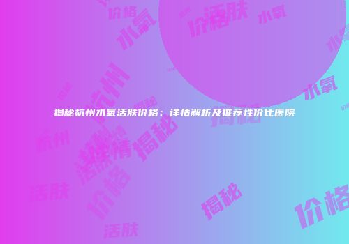 揭秘杭州水氧活肤价格：详情解析及推荐性价比医院