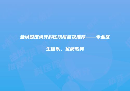 盐城固定桥牙科医院排名及推荐——专业医生团队，优质服务
