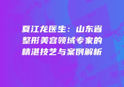 夏江龙医生：山东省整形美容领域专家的精湛技艺与案例解析