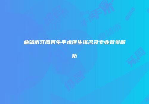 曲靖市牙周再生手术医生排名及专业背景解析
