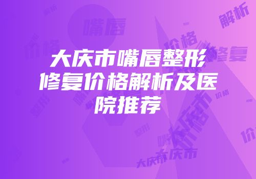 大庆市嘴唇整形修复价格解析及医院推荐