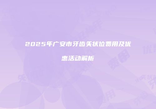 2025年广安市牙齿矢状位费用及优惠活动解析