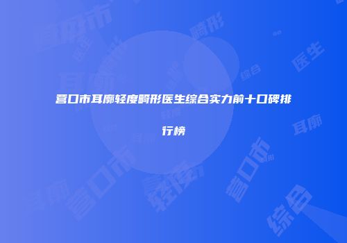 营口市耳廓轻度畸形医生综合实力前十口碑排行榜