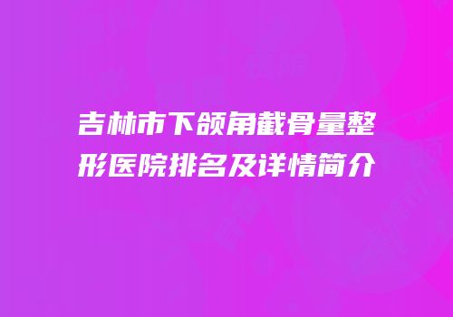 吉林市下颌角截骨量整形医院排名及详情简介