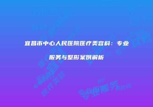 宜昌市中心人民医院医疗美容科：专业服务与整形案例解析